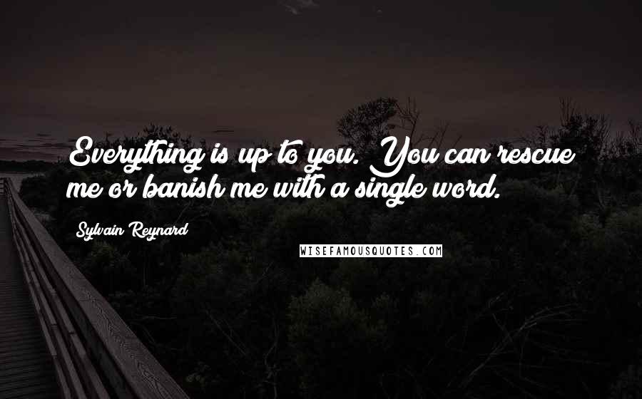 Sylvain Reynard Quotes: Everything is up to you. You can rescue me or banish me with a single word.