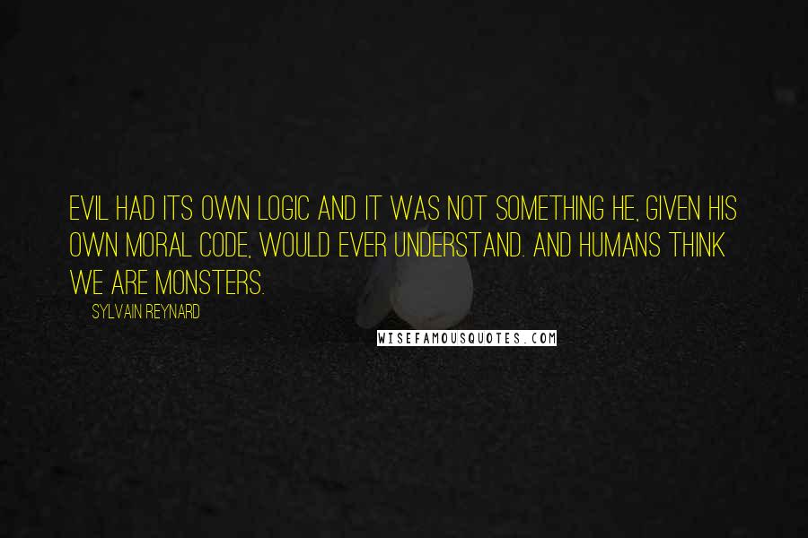Sylvain Reynard Quotes: Evil had its own logic and it was not something he, given his own moral code, would ever understand. And humans think we are monsters.