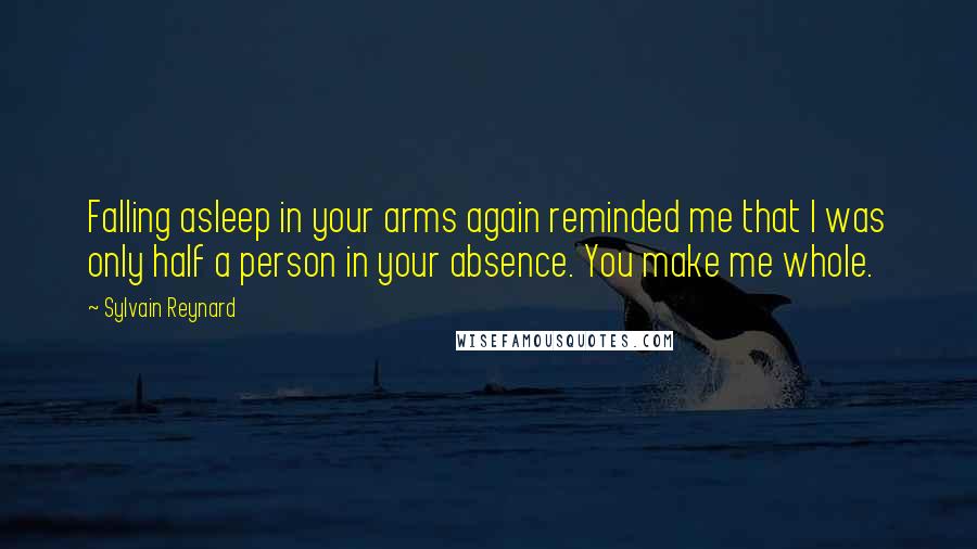 Sylvain Reynard Quotes: Falling asleep in your arms again reminded me that I was only half a person in your absence. You make me whole.