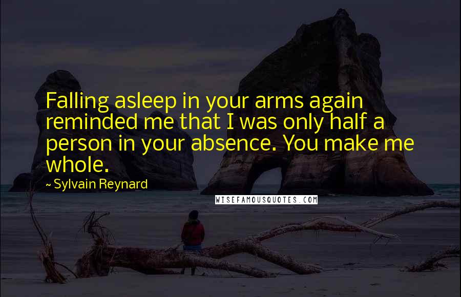 Sylvain Reynard Quotes: Falling asleep in your arms again reminded me that I was only half a person in your absence. You make me whole.