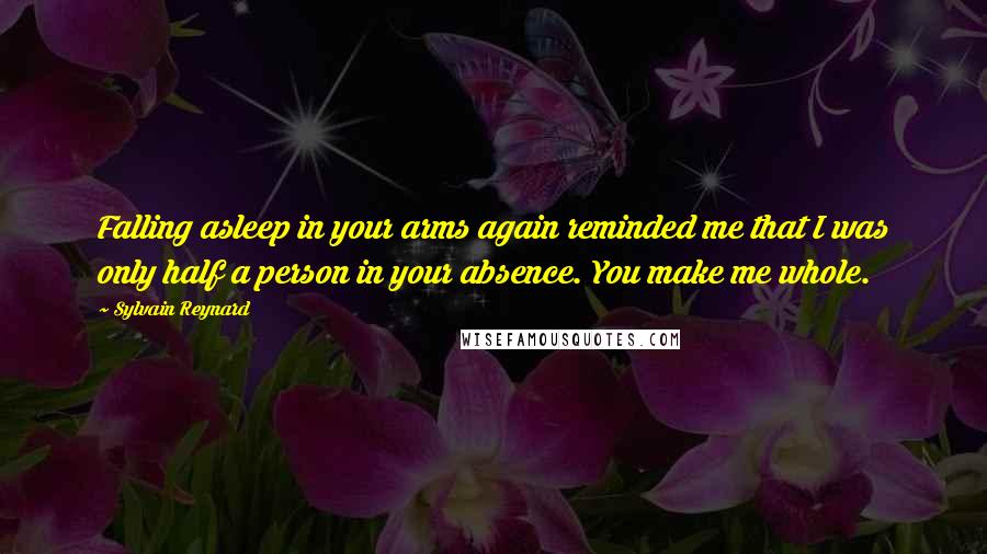 Sylvain Reynard Quotes: Falling asleep in your arms again reminded me that I was only half a person in your absence. You make me whole.