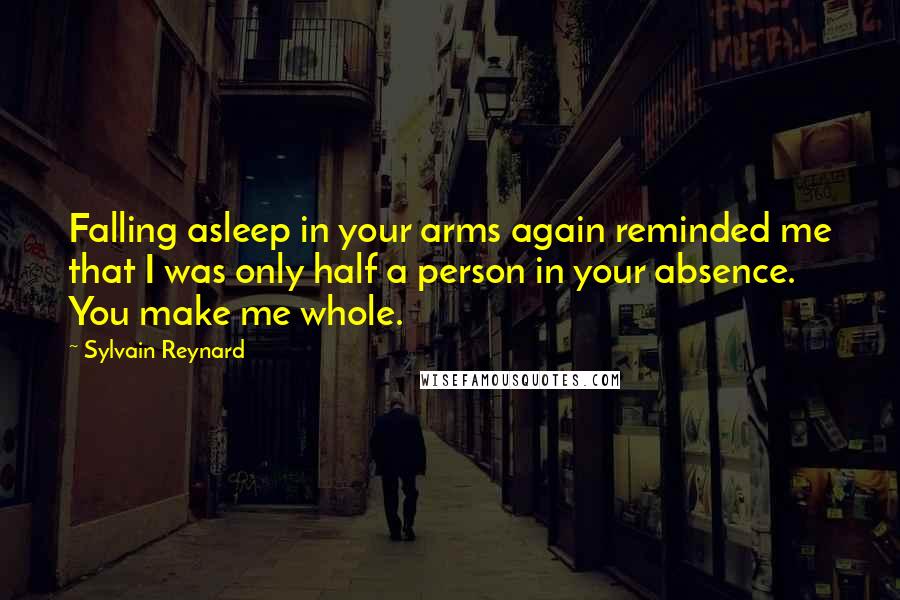 Sylvain Reynard Quotes: Falling asleep in your arms again reminded me that I was only half a person in your absence. You make me whole.