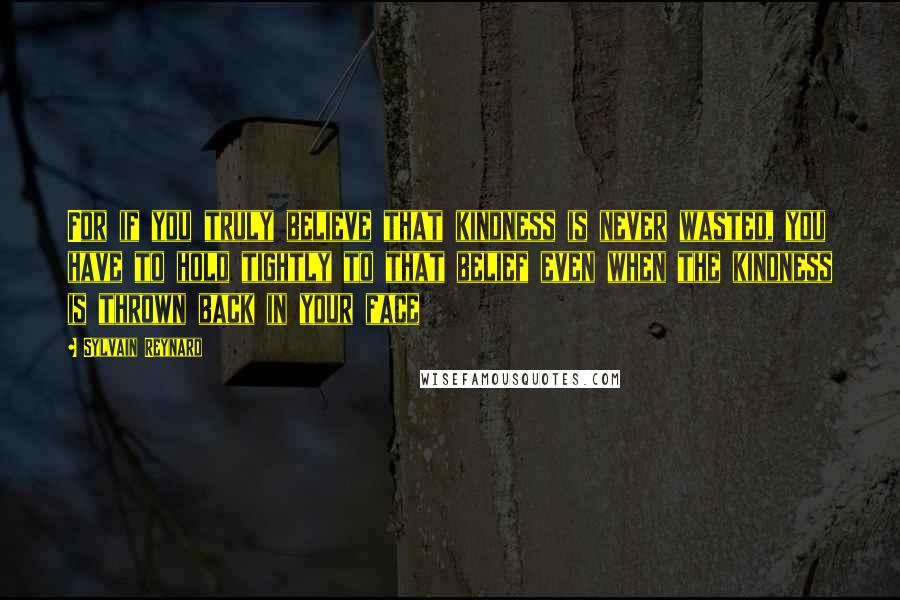 Sylvain Reynard Quotes: For if you truly believe that kindness is never wasted, you have to hold tightly to that belief even when the kindness is thrown back in your face