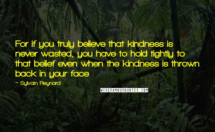 Sylvain Reynard Quotes: For if you truly believe that kindness is never wasted, you have to hold tightly to that belief even when the kindness is thrown back in your face