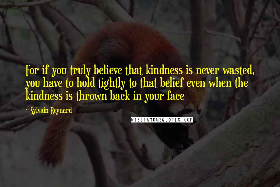 Sylvain Reynard Quotes: For if you truly believe that kindness is never wasted, you have to hold tightly to that belief even when the kindness is thrown back in your face