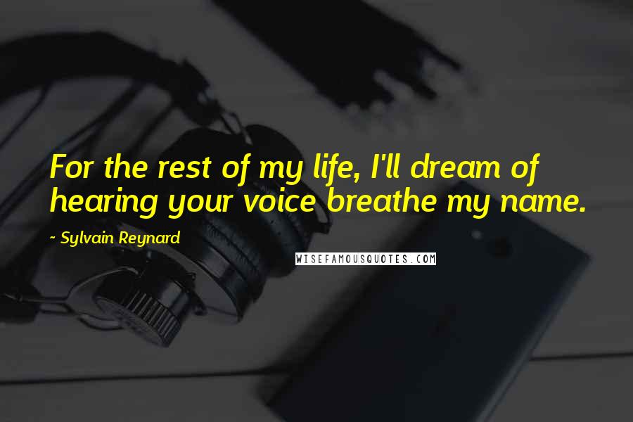 Sylvain Reynard Quotes: For the rest of my life, I'll dream of hearing your voice breathe my name.