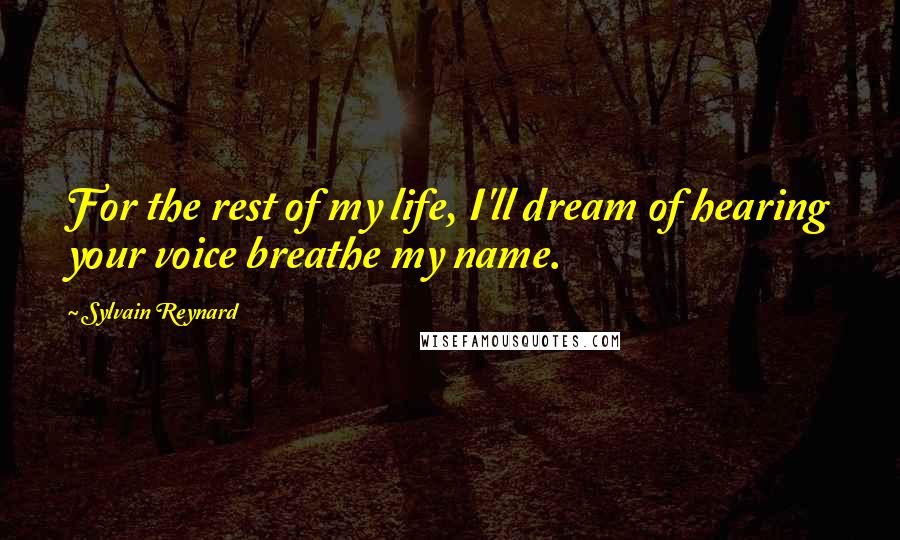 Sylvain Reynard Quotes: For the rest of my life, I'll dream of hearing your voice breathe my name.