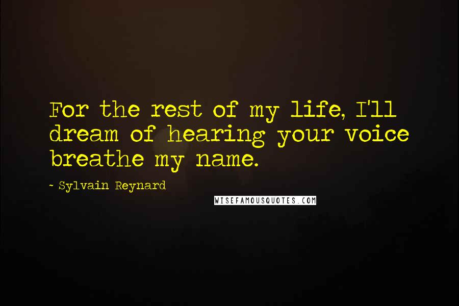 Sylvain Reynard Quotes: For the rest of my life, I'll dream of hearing your voice breathe my name.