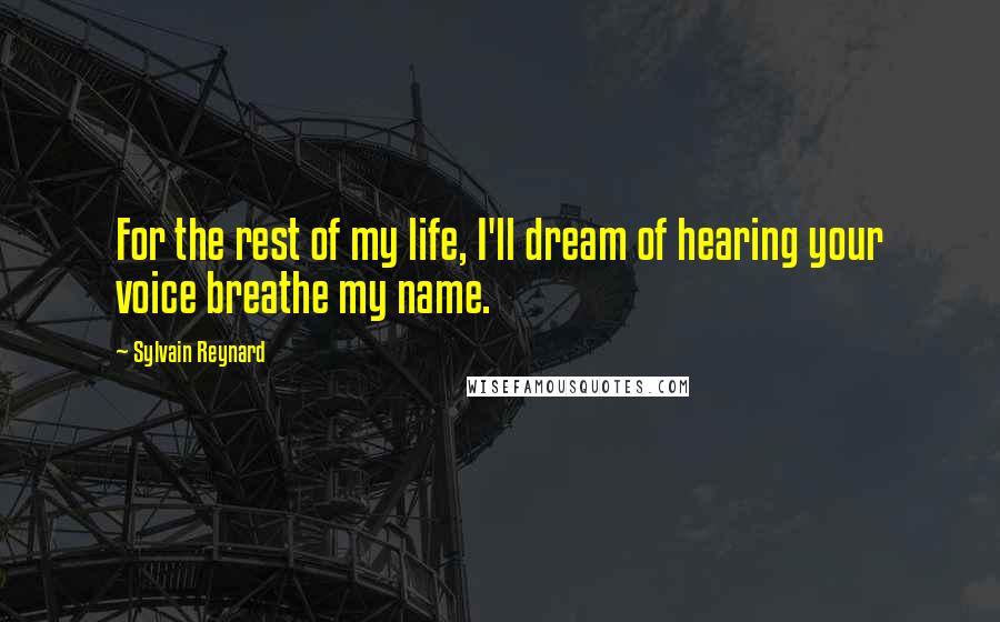 Sylvain Reynard Quotes: For the rest of my life, I'll dream of hearing your voice breathe my name.