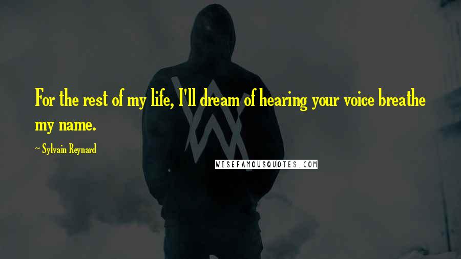 Sylvain Reynard Quotes: For the rest of my life, I'll dream of hearing your voice breathe my name.