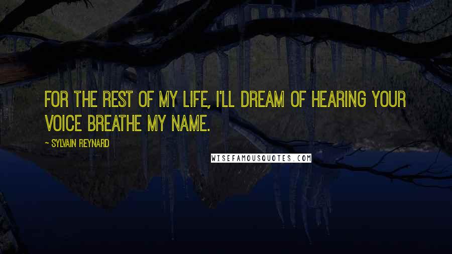 Sylvain Reynard Quotes: For the rest of my life, I'll dream of hearing your voice breathe my name.