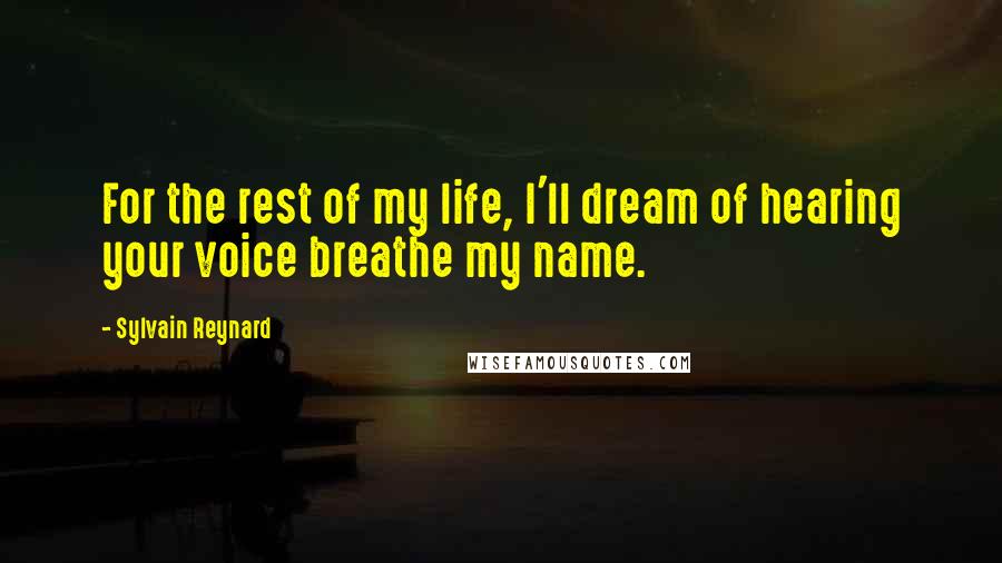 Sylvain Reynard Quotes: For the rest of my life, I'll dream of hearing your voice breathe my name.