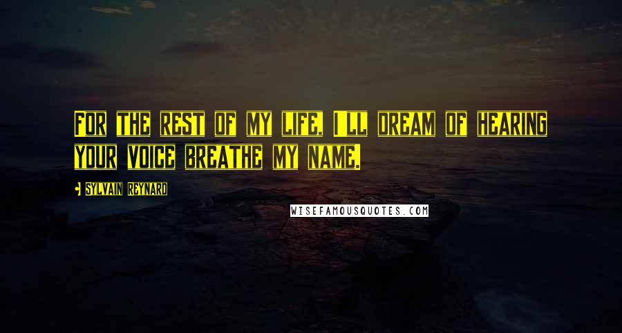 Sylvain Reynard Quotes: For the rest of my life, I'll dream of hearing your voice breathe my name.