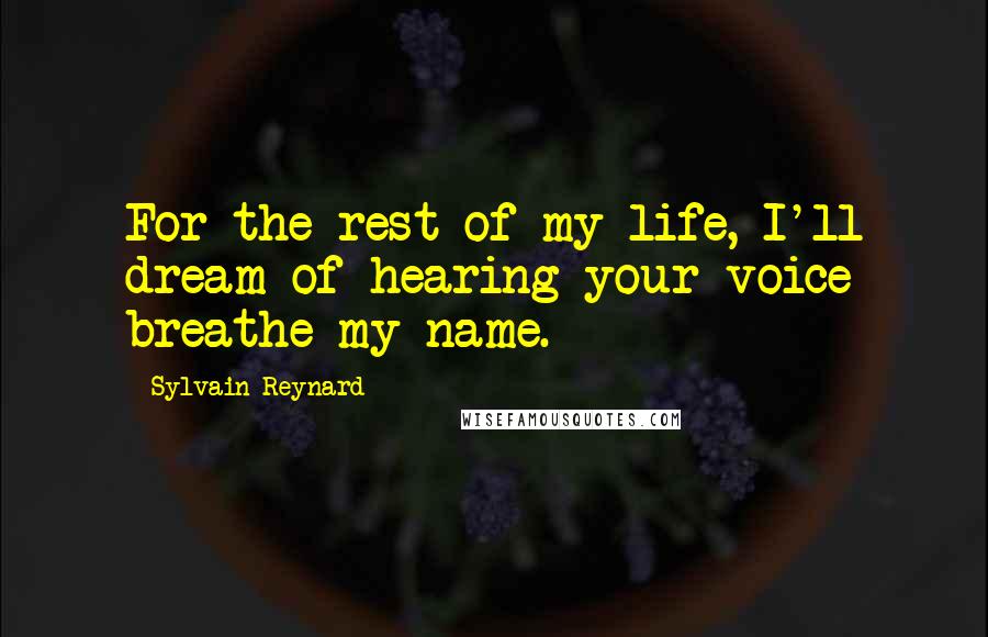 Sylvain Reynard Quotes: For the rest of my life, I'll dream of hearing your voice breathe my name.