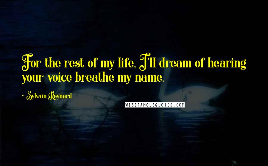 Sylvain Reynard Quotes: For the rest of my life, I'll dream of hearing your voice breathe my name.