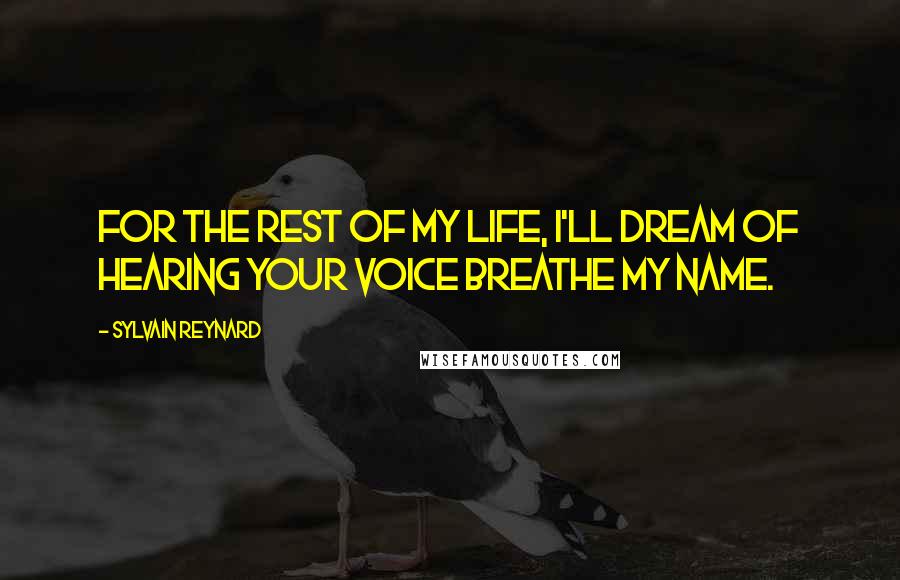 Sylvain Reynard Quotes: For the rest of my life, I'll dream of hearing your voice breathe my name.