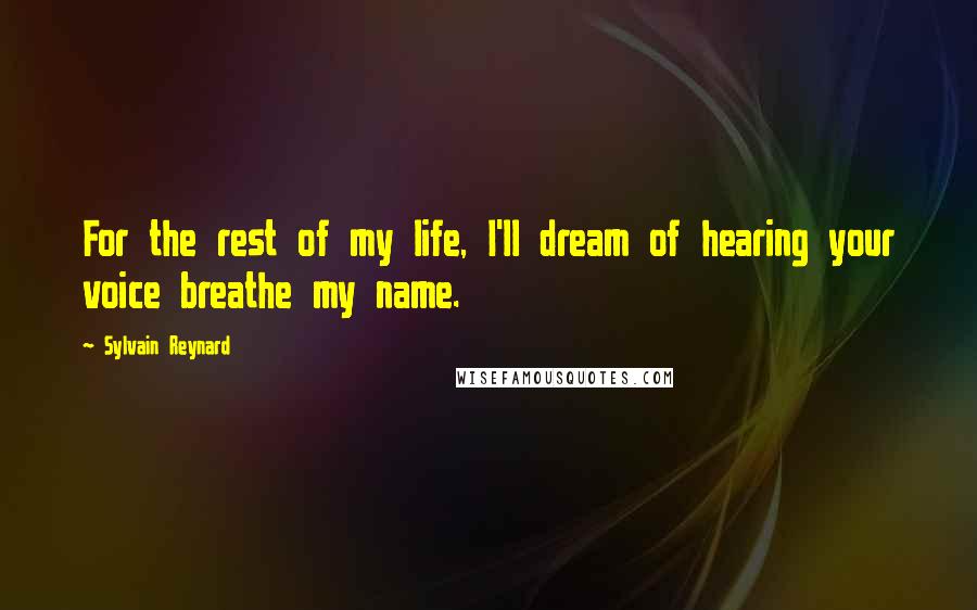 Sylvain Reynard Quotes: For the rest of my life, I'll dream of hearing your voice breathe my name.