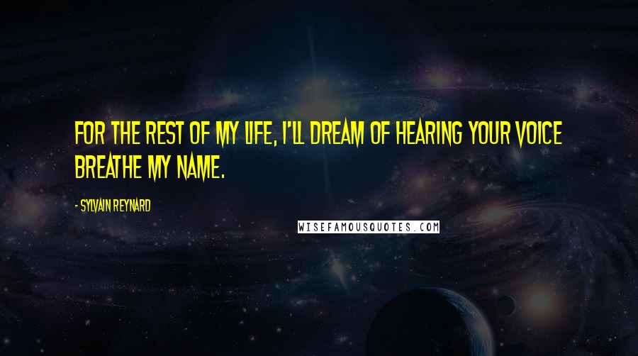 Sylvain Reynard Quotes: For the rest of my life, I'll dream of hearing your voice breathe my name.