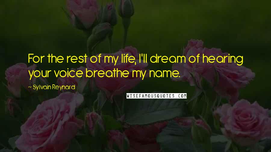 Sylvain Reynard Quotes: For the rest of my life, I'll dream of hearing your voice breathe my name.