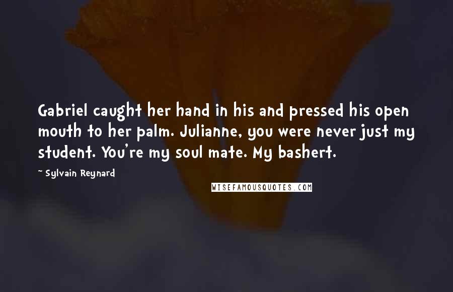 Sylvain Reynard Quotes: Gabriel caught her hand in his and pressed his open mouth to her palm. Julianne, you were never just my student. You're my soul mate. My bashert.
