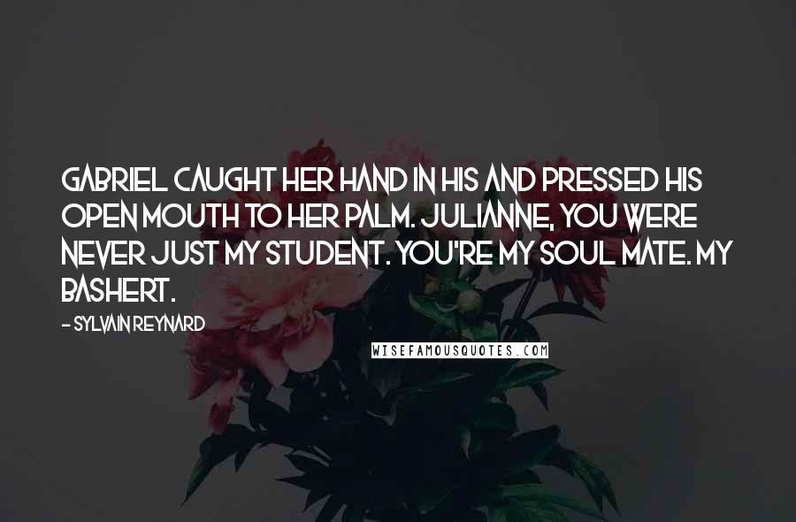 Sylvain Reynard Quotes: Gabriel caught her hand in his and pressed his open mouth to her palm. Julianne, you were never just my student. You're my soul mate. My bashert.