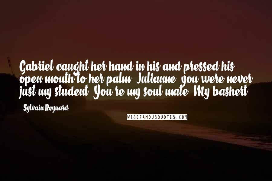 Sylvain Reynard Quotes: Gabriel caught her hand in his and pressed his open mouth to her palm. Julianne, you were never just my student. You're my soul mate. My bashert.