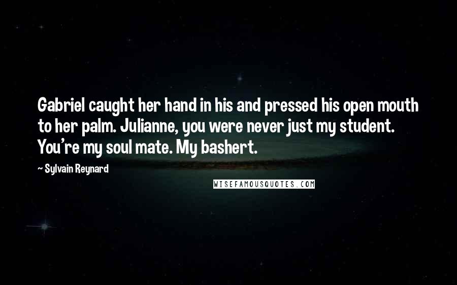 Sylvain Reynard Quotes: Gabriel caught her hand in his and pressed his open mouth to her palm. Julianne, you were never just my student. You're my soul mate. My bashert.