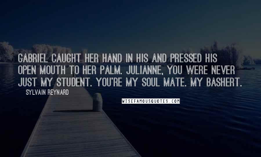 Sylvain Reynard Quotes: Gabriel caught her hand in his and pressed his open mouth to her palm. Julianne, you were never just my student. You're my soul mate. My bashert.