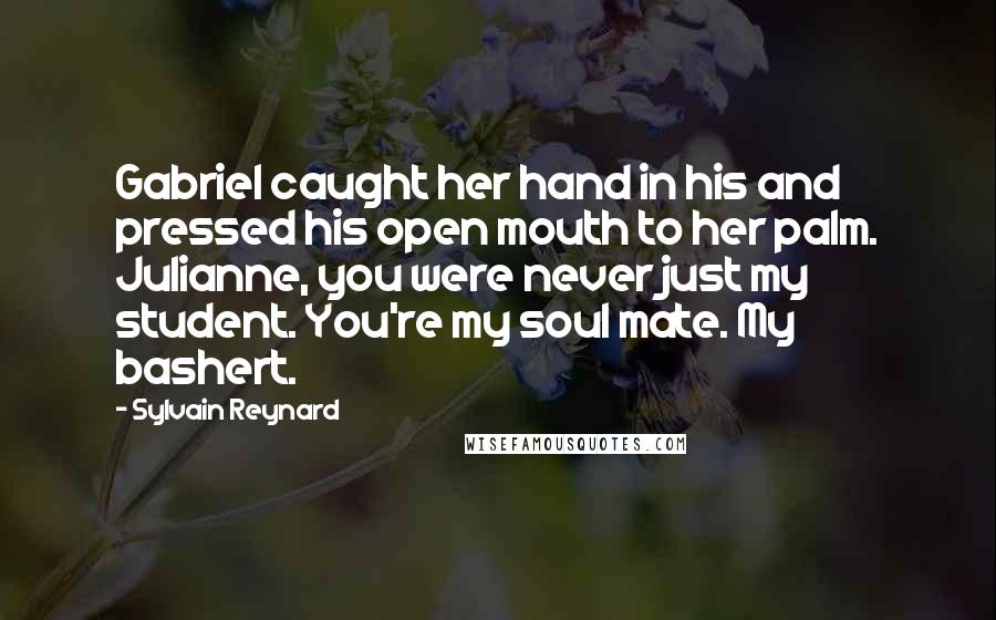 Sylvain Reynard Quotes: Gabriel caught her hand in his and pressed his open mouth to her palm. Julianne, you were never just my student. You're my soul mate. My bashert.