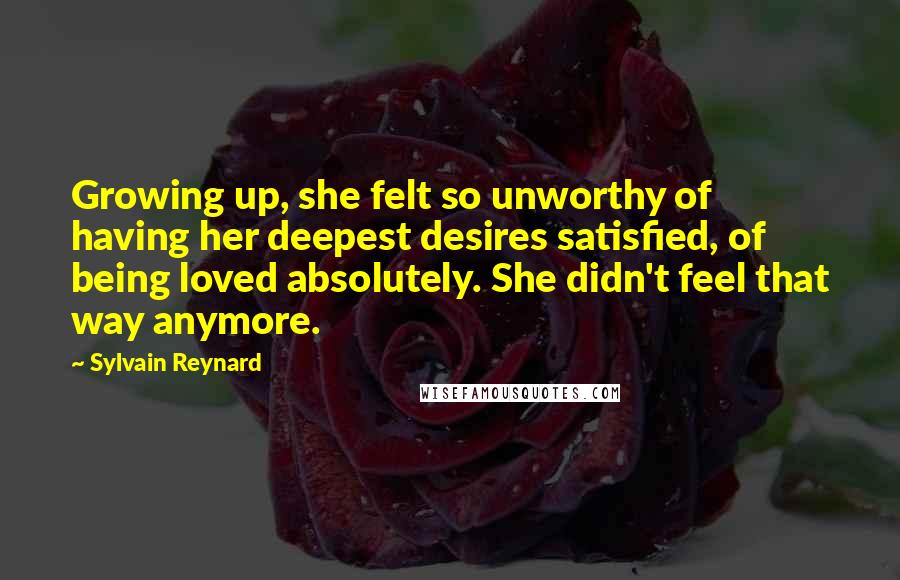 Sylvain Reynard Quotes: Growing up, she felt so unworthy of having her deepest desires satisfied, of being loved absolutely. She didn't feel that way anymore.