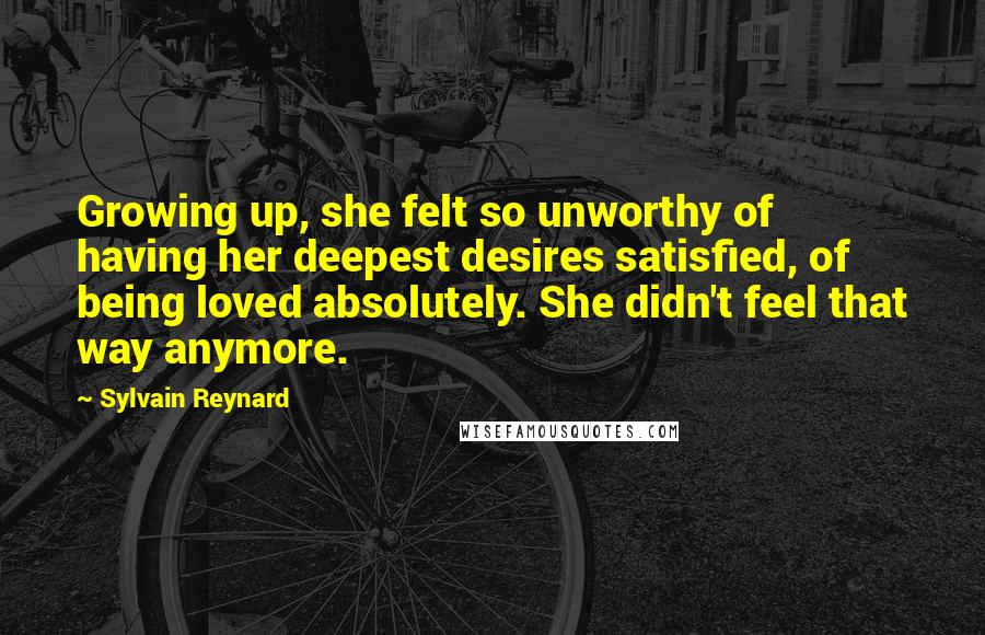 Sylvain Reynard Quotes: Growing up, she felt so unworthy of having her deepest desires satisfied, of being loved absolutely. She didn't feel that way anymore.