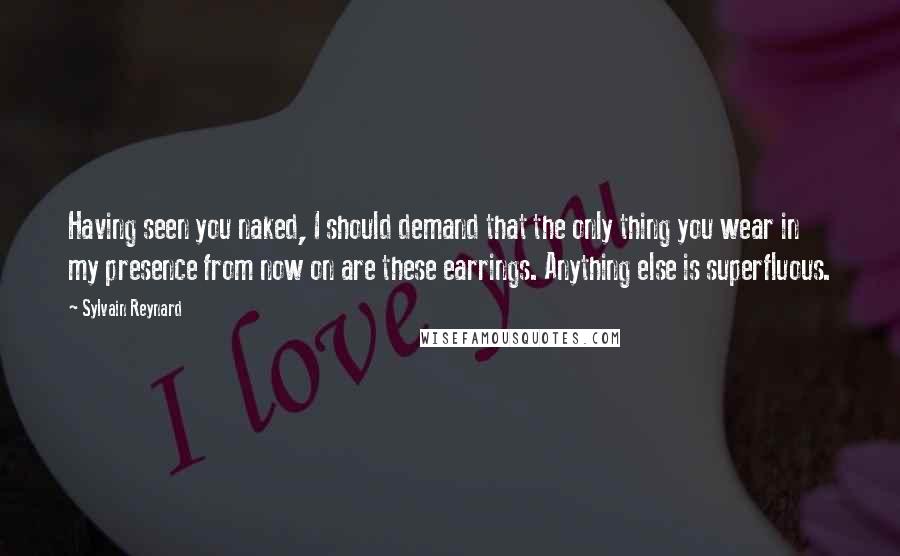 Sylvain Reynard Quotes: Having seen you naked, I should demand that the only thing you wear in my presence from now on are these earrings. Anything else is superfluous.