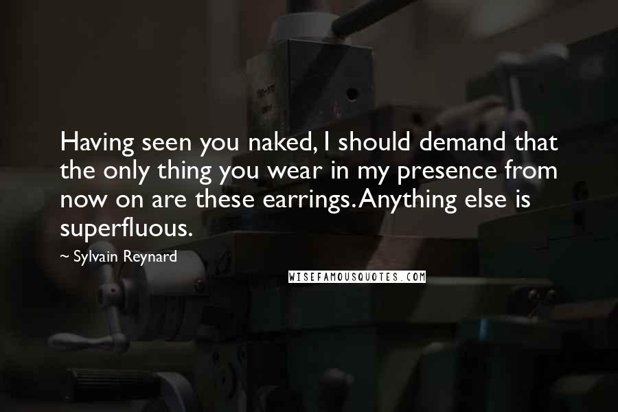 Sylvain Reynard Quotes: Having seen you naked, I should demand that the only thing you wear in my presence from now on are these earrings. Anything else is superfluous.