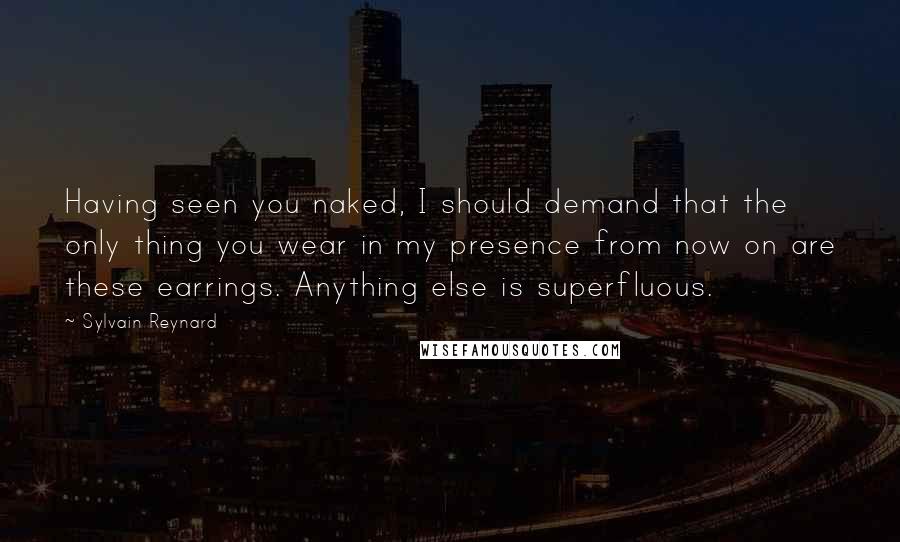 Sylvain Reynard Quotes: Having seen you naked, I should demand that the only thing you wear in my presence from now on are these earrings. Anything else is superfluous.