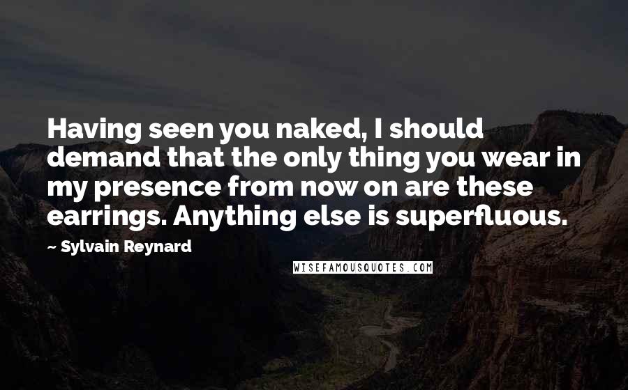 Sylvain Reynard Quotes: Having seen you naked, I should demand that the only thing you wear in my presence from now on are these earrings. Anything else is superfluous.