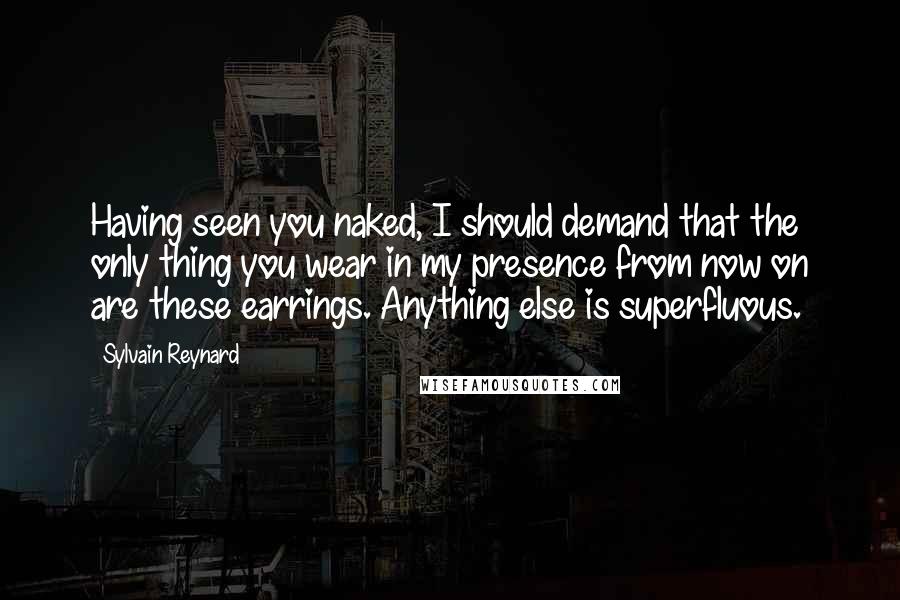 Sylvain Reynard Quotes: Having seen you naked, I should demand that the only thing you wear in my presence from now on are these earrings. Anything else is superfluous.