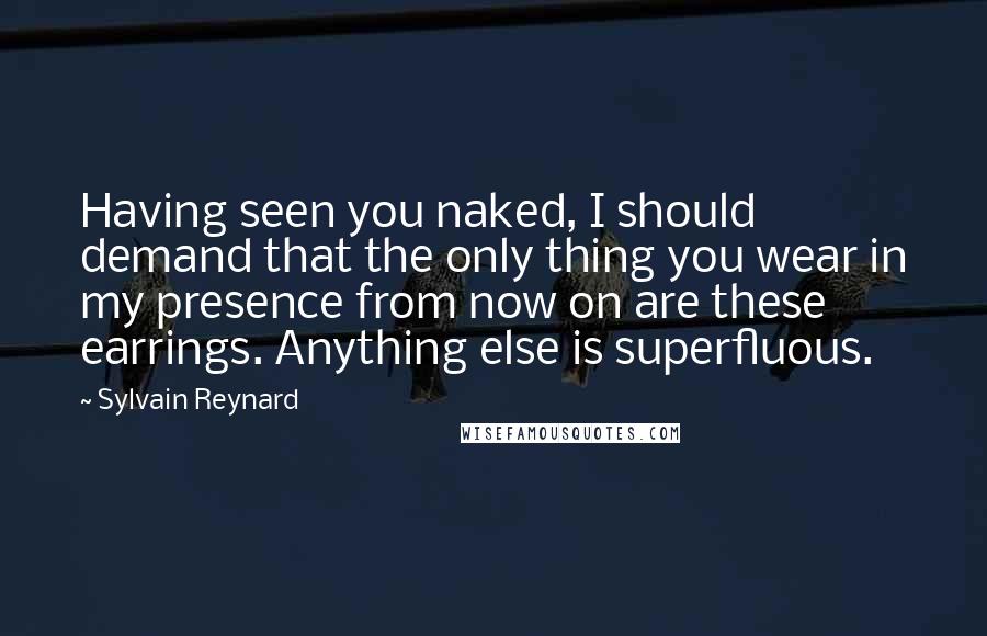 Sylvain Reynard Quotes: Having seen you naked, I should demand that the only thing you wear in my presence from now on are these earrings. Anything else is superfluous.