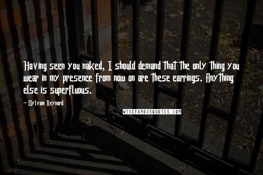 Sylvain Reynard Quotes: Having seen you naked, I should demand that the only thing you wear in my presence from now on are these earrings. Anything else is superfluous.