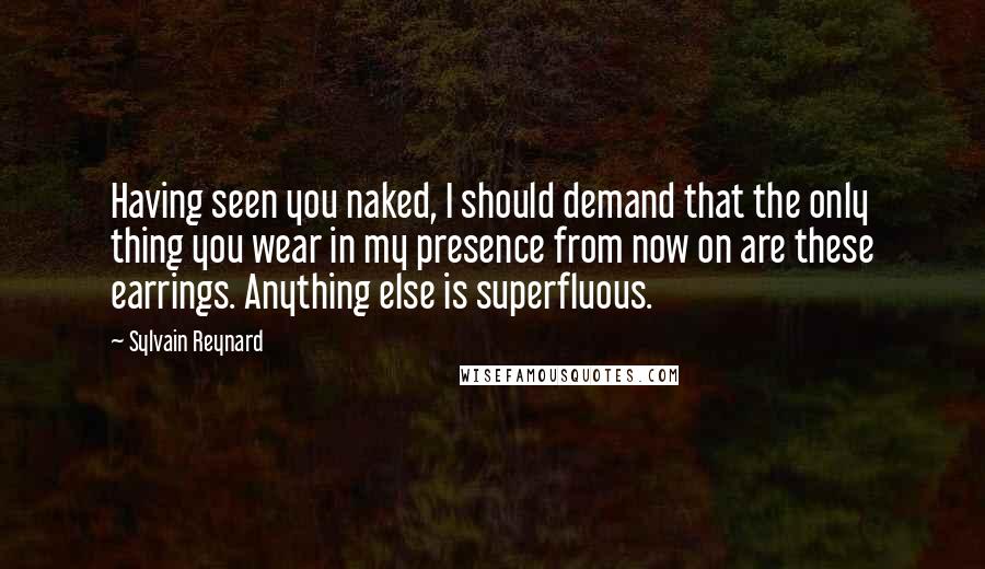 Sylvain Reynard Quotes: Having seen you naked, I should demand that the only thing you wear in my presence from now on are these earrings. Anything else is superfluous.