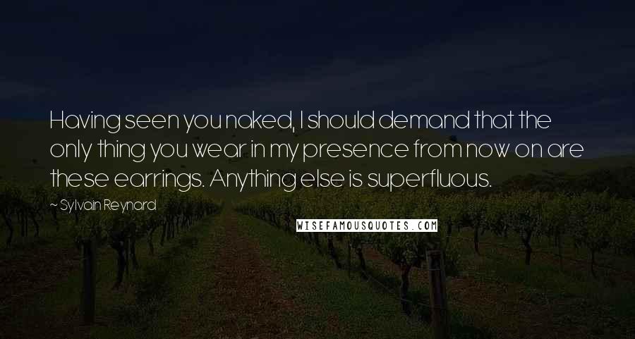 Sylvain Reynard Quotes: Having seen you naked, I should demand that the only thing you wear in my presence from now on are these earrings. Anything else is superfluous.