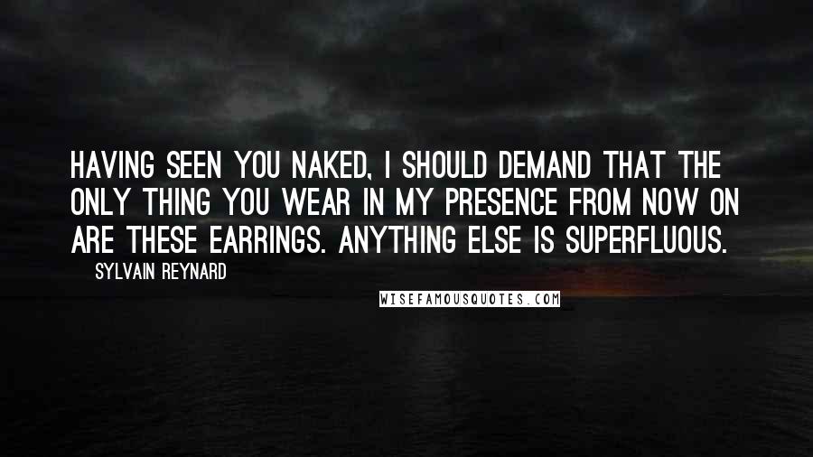 Sylvain Reynard Quotes: Having seen you naked, I should demand that the only thing you wear in my presence from now on are these earrings. Anything else is superfluous.