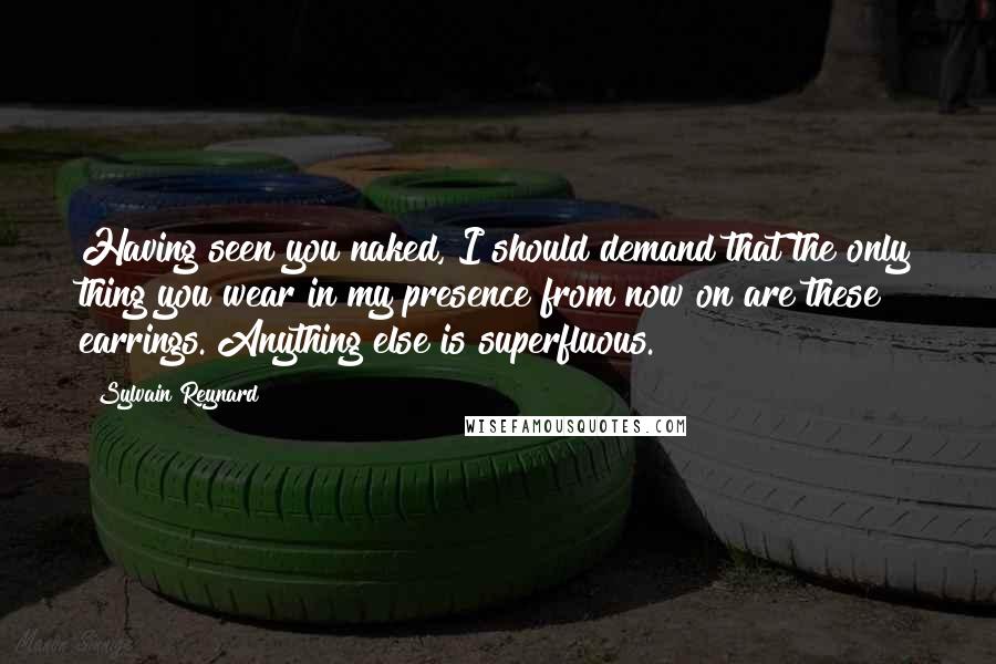 Sylvain Reynard Quotes: Having seen you naked, I should demand that the only thing you wear in my presence from now on are these earrings. Anything else is superfluous.