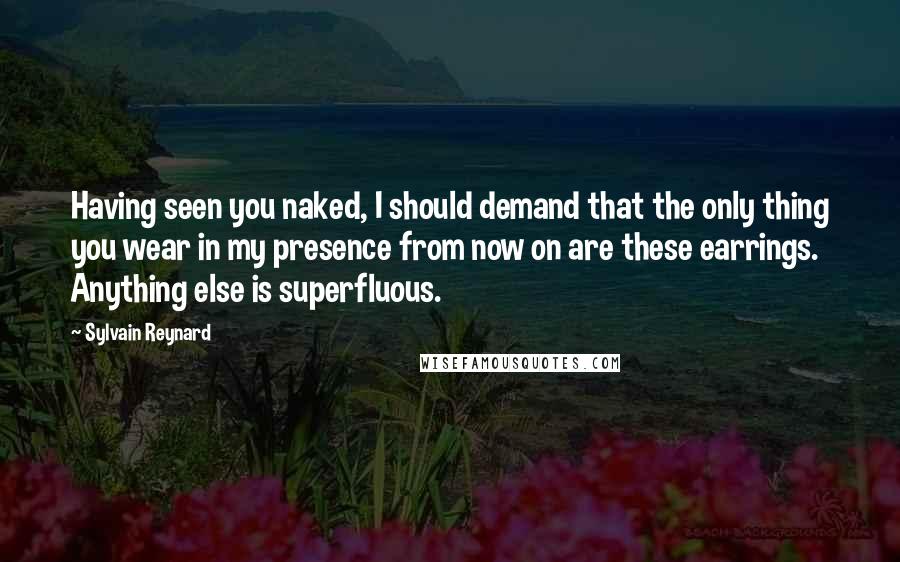 Sylvain Reynard Quotes: Having seen you naked, I should demand that the only thing you wear in my presence from now on are these earrings. Anything else is superfluous.