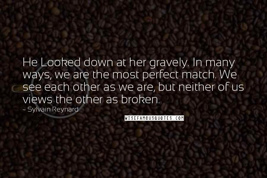 Sylvain Reynard Quotes: He Looked down at her gravely. In many ways, we are the most perfect match. We see each other as we are, but neither of us views the other as broken.