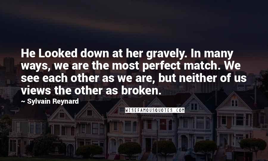 Sylvain Reynard Quotes: He Looked down at her gravely. In many ways, we are the most perfect match. We see each other as we are, but neither of us views the other as broken.