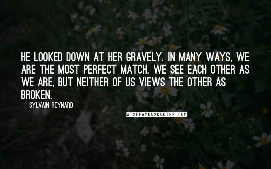 Sylvain Reynard Quotes: He Looked down at her gravely. In many ways, we are the most perfect match. We see each other as we are, but neither of us views the other as broken.