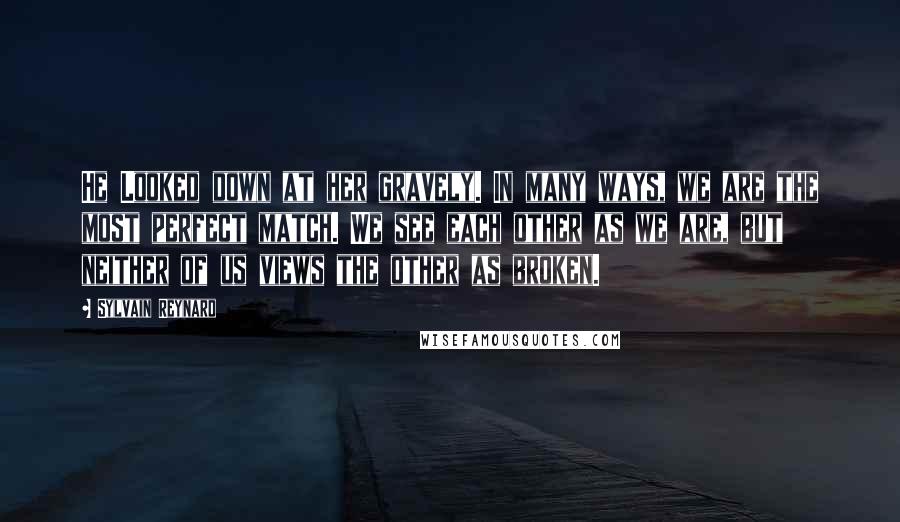 Sylvain Reynard Quotes: He Looked down at her gravely. In many ways, we are the most perfect match. We see each other as we are, but neither of us views the other as broken.