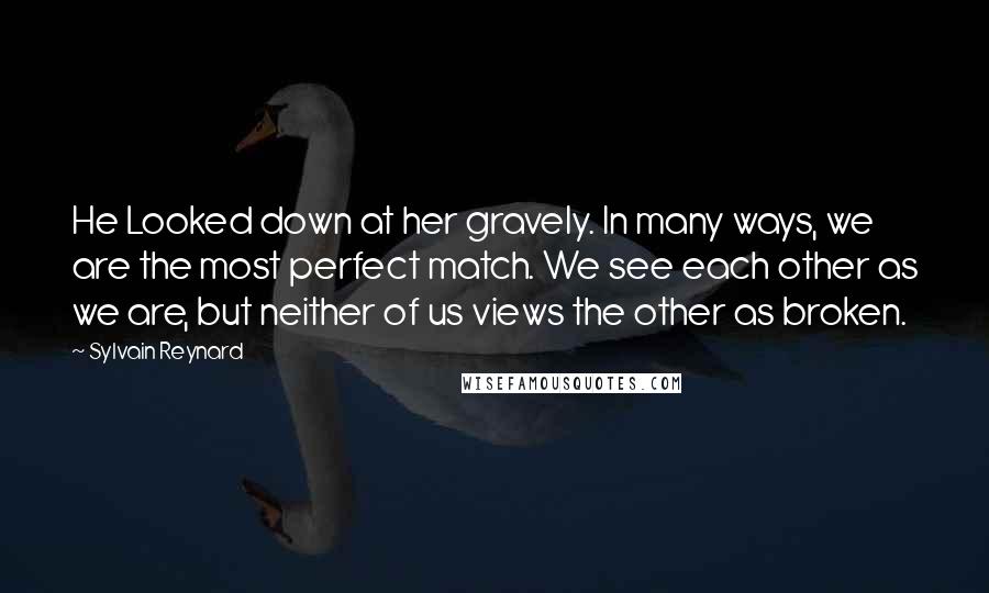 Sylvain Reynard Quotes: He Looked down at her gravely. In many ways, we are the most perfect match. We see each other as we are, but neither of us views the other as broken.