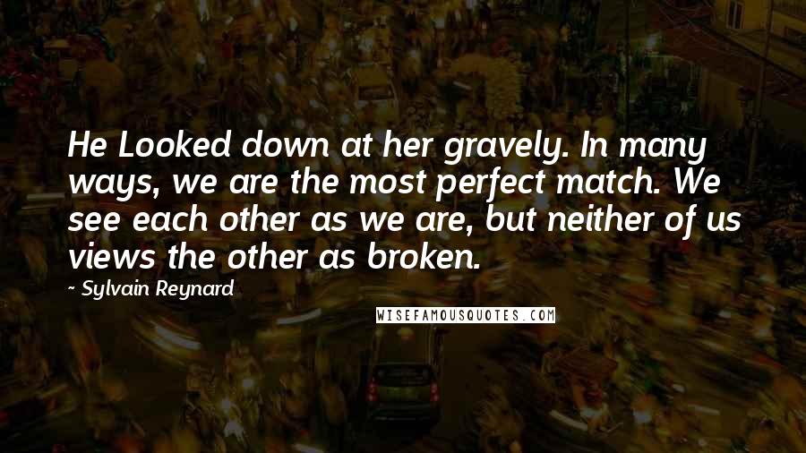 Sylvain Reynard Quotes: He Looked down at her gravely. In many ways, we are the most perfect match. We see each other as we are, but neither of us views the other as broken.