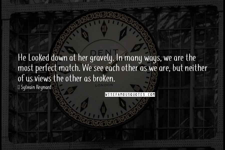 Sylvain Reynard Quotes: He Looked down at her gravely. In many ways, we are the most perfect match. We see each other as we are, but neither of us views the other as broken.